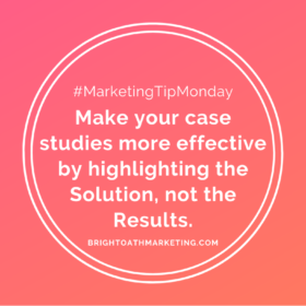 Image with Text: #MarketingTipMonday Make your case studies more effective by highlighting the Solution, not the Results. BrightOathMarketing.com